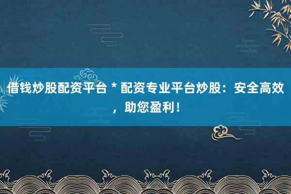 借钱炒股配资平台 * 配资专业平台炒股：安全高效，助您盈利！