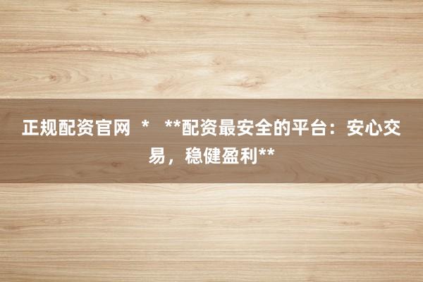 正规配资官网  *   **配资最安全的平台：安心交易，稳健盈利**
