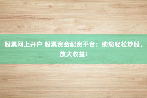 股票网上开户 股票资金配资平台：助您轻松炒股，放大收益！