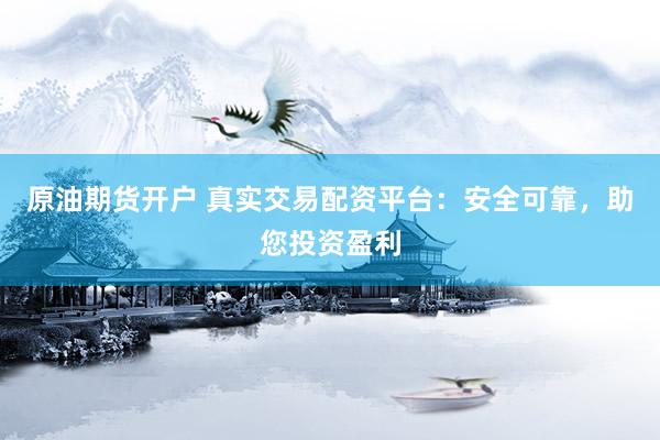 原油期货开户 真实交易配资平台：安全可靠，助您投资盈利