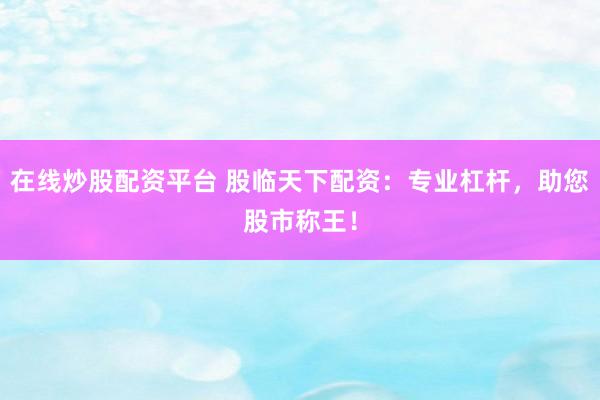 在线炒股配资平台 股临天下配资：专业杠杆，助您股市称王！