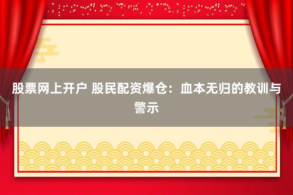 股票网上开户 股民配资爆仓：血本无归的教训与警示