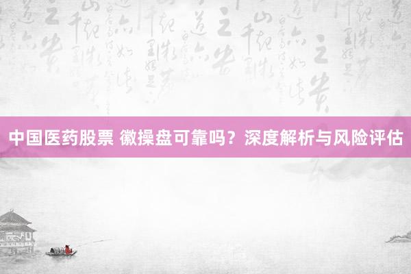 中国医药股票 徽操盘可靠吗？深度解析与风险评估