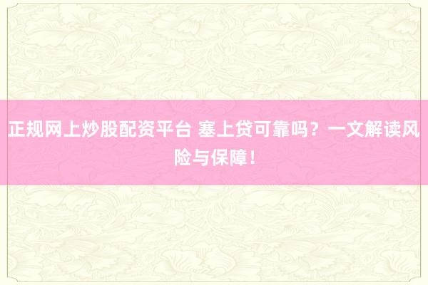 正规网上炒股配资平台 塞上贷可靠吗？一文解读风险与保障！