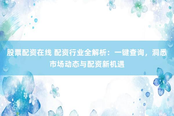 股票配资在线 配资行业全解析：一键查询，洞悉市场动态与配资新机遇