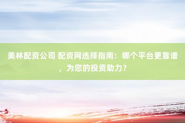 美林配资公司 配资网选择指南：哪个平台更靠谱，为您的投资助力？