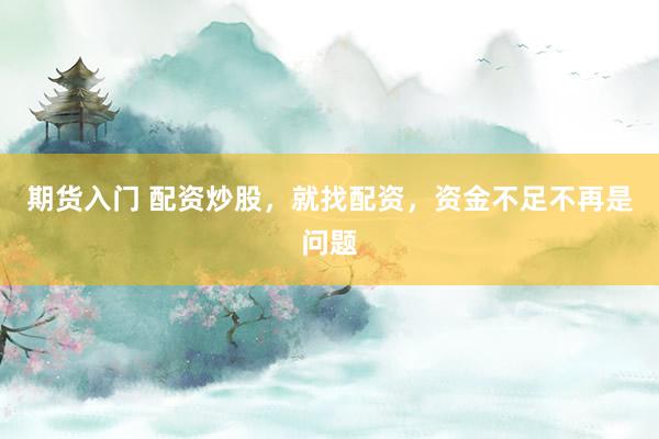 期货入门 配资炒股，就找配资，资金不足不再是问题
