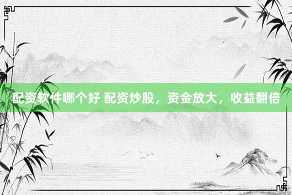 配资软件哪个好 配资炒股，资金放大，收益翻倍