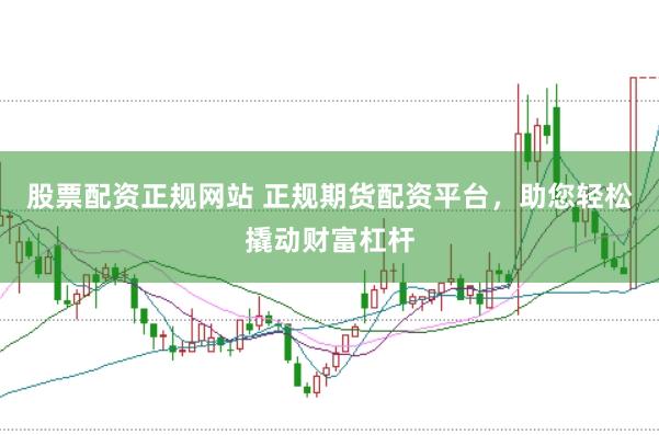 股票配资正规网站 正规期货配资平台，助您轻松撬动财富杠杆