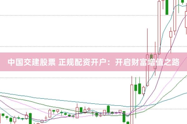 中国交建股票 正规配资开户：开启财富增值之路