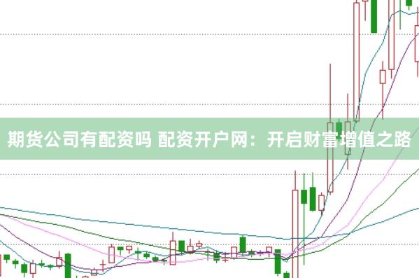 期货公司有配资吗 配资开户网：开启财富增值之路