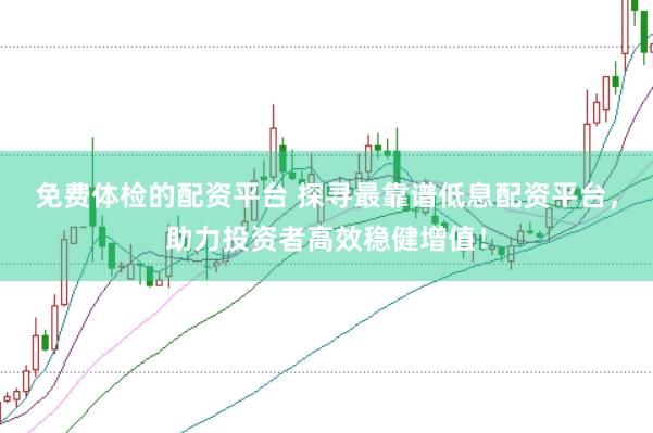 免费体检的配资平台 探寻最靠谱低息配资平台，助力投资者高效稳健增值！
