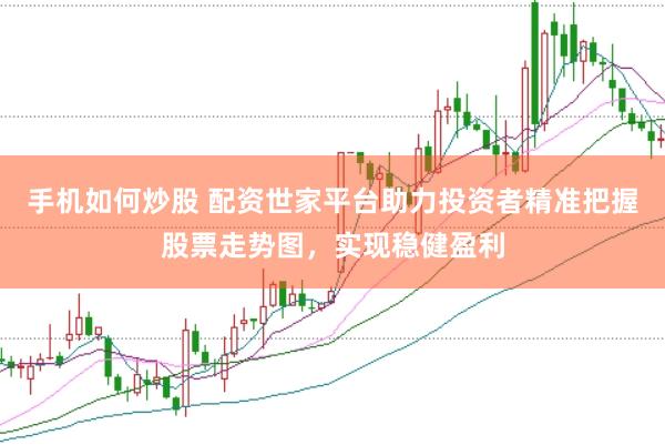 手机如何炒股 配资世家平台助力投资者精准把握股票走势图，实现稳健盈利