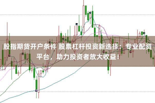 股指期货开户条件 股票杠杆投资新选择：专业配资平台，助力投资者放大收益！