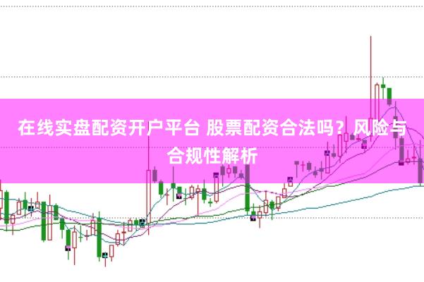 在线实盘配资开户平台 股票配资合法吗？风险与合规性解析