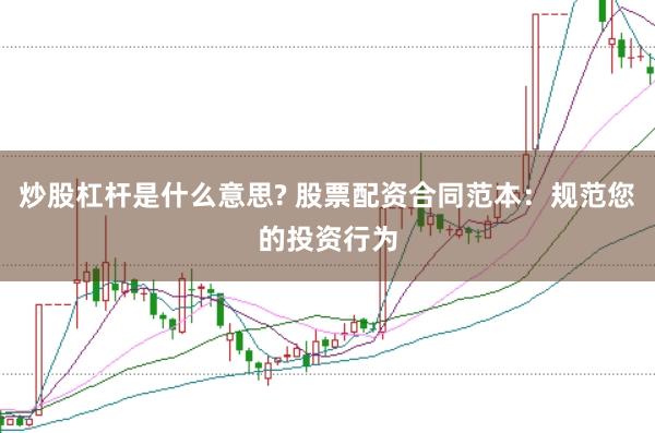 炒股杠杆是什么意思? 股票配资合同范本：规范您的投资行为