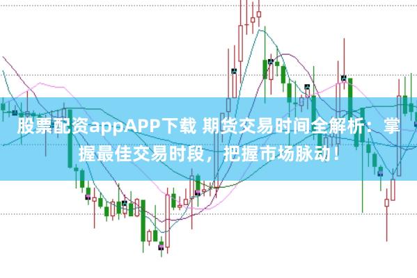 股票配资appAPP下载 期货交易时间全解析：掌握最佳交易时段，把握市场脉动！