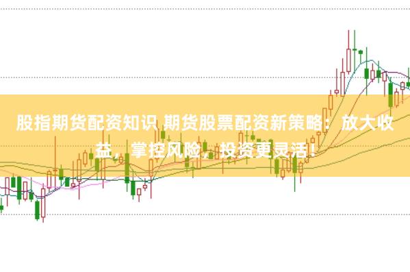 股指期货配资知识 期货股票配资新策略：放大收益，掌控风险，投资更灵活！