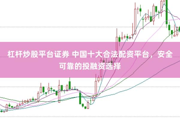 杠杆炒股平台证券 中国十大合法配资平台，安全可靠的投融资选择