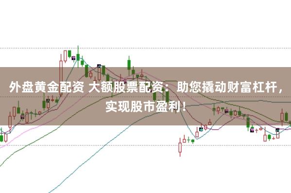 外盘黄金配资 大额股票配资：助您撬动财富杠杆，实现股市盈利！