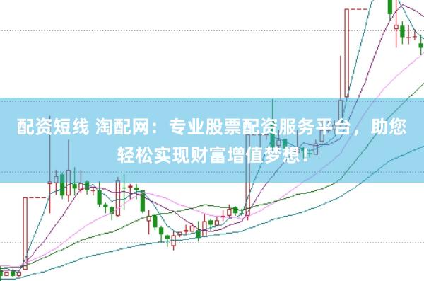 配资短线 淘配网：专业股票配资服务平台，助您轻松实现财富增值梦想！