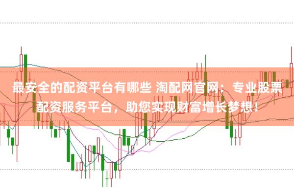 最安全的配资平台有哪些 淘配网官网：专业股票配资服务平台，助您实现财富增长梦想！