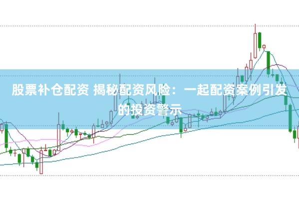 股票补仓配资 揭秘配资风险：一起配资案例引发的投资警示