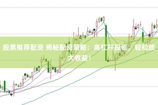 股票推荐配资 揭秘配资策略：高杠杆投资，轻松放大收益！