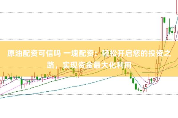 原油配资可信吗 一塊配资：轻松开启您的投资之路，实现资金最大化利用