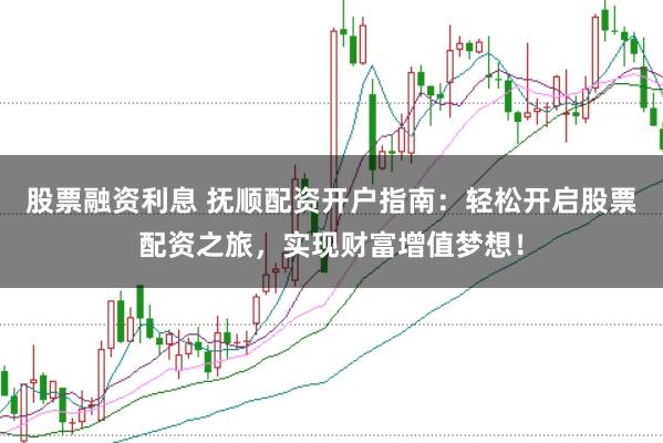 股票融资利息 抚顺配资开户指南：轻松开启股票配资之旅，实现财富增值梦想！