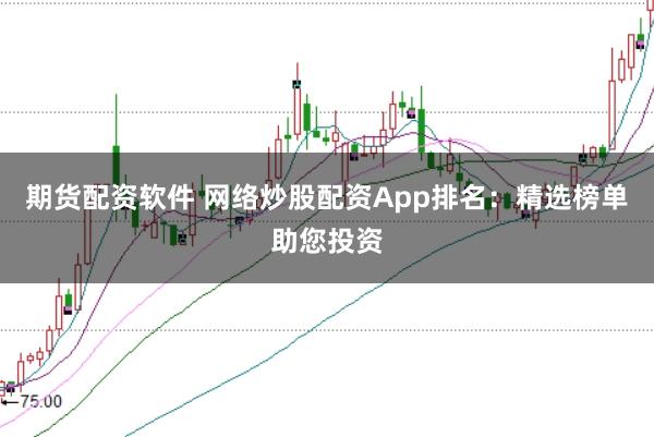 期货配资软件 网络炒股配资App排名：精选榜单助您投资