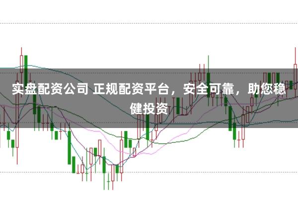 实盘配资公司 正规配资平台，安全可靠，助您稳健投资