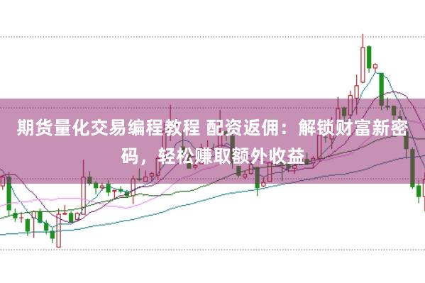 期货量化交易编程教程 配资返佣：解锁财富新密码，轻松赚取额外收益