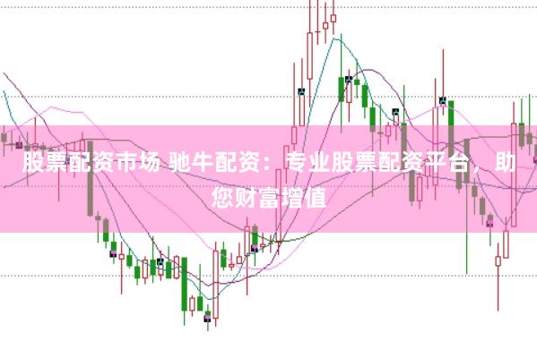 股票配资市场 驰牛配资：专业股票配资平台，助您财富增值