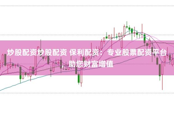 炒股配资炒股配资 保利配资：专业股票配资平台，助您财富增值