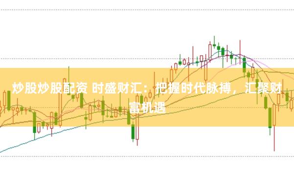 炒股炒股配资 时盛财汇：把握时代脉搏，汇聚财富机遇