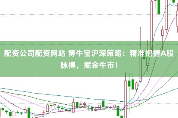 配资公司配资网站 博牛宝沪深策略：精准把握A股脉搏，掘金牛市！