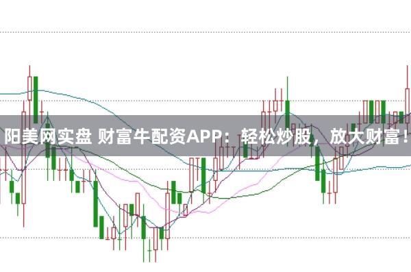 阳美网实盘 财富牛配资APP：轻松炒股，放大财富！