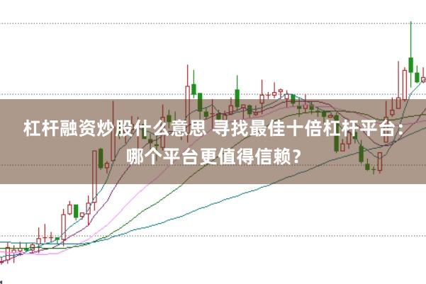 杠杆融资炒股什么意思 寻找最佳十倍杠杆平台：哪个平台更值得信赖？