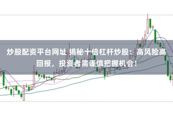 炒股配资平台网址 揭秘十倍杠杆炒股：高风险高回报，投资者需谨慎把握机会！
