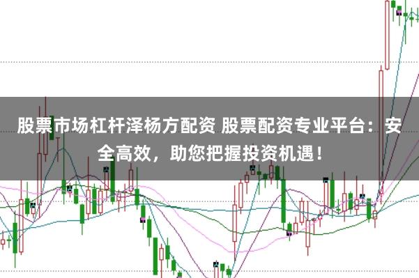 股票市场杠杆泽杨方配资 股票配资专业平台：安全高效，助您把握投资机遇！