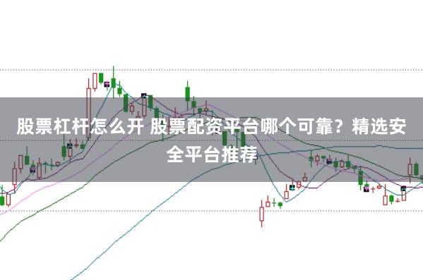 股票杠杆怎么开 股票配资平台哪个可靠？精选安全平台推荐