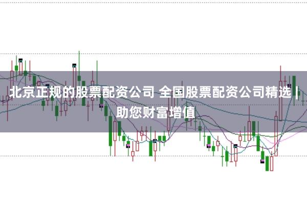 北京正规的股票配资公司 全国股票配资公司精选 | 助您财富增值