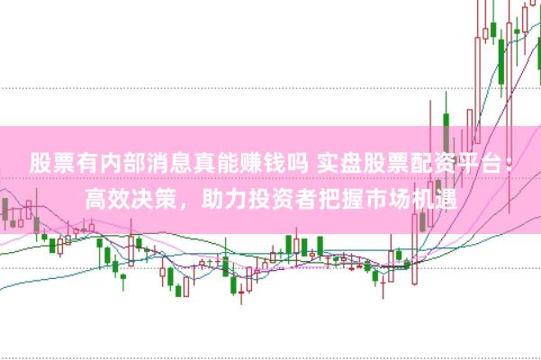 股票有内部消息真能赚钱吗 实盘股票配资平台：高效决策，助力投资者把握市场机遇