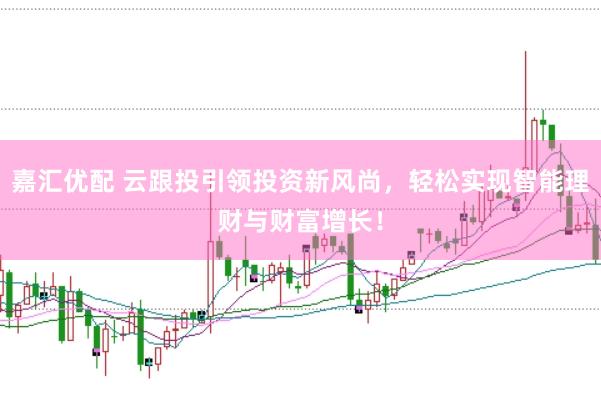 嘉汇优配 云跟投引领投资新风尚，轻松实现智能理财与财富增长！
