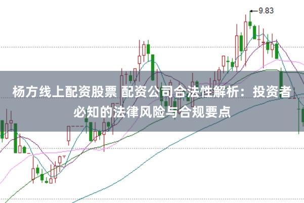 杨方线上配资股票 配资公司合法性解析：投资者必知的法律风险与合规要点