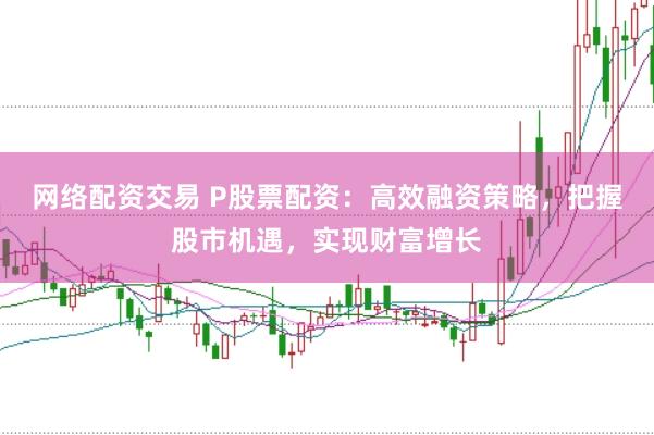 网络配资交易 P股票配资：高效融资策略，把握股市机遇，实现财富增长