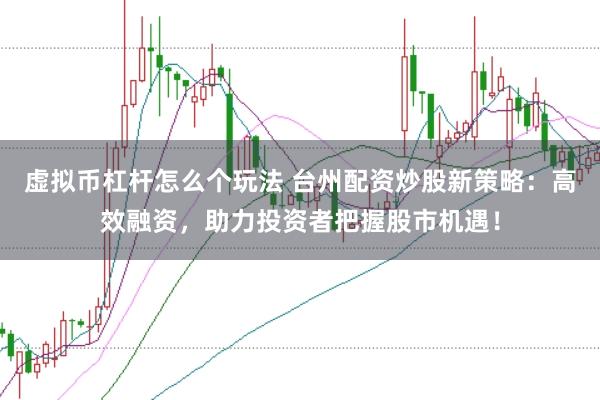 虚拟币杠杆怎么个玩法 台州配资炒股新策略：高效融资，助力投资者把握股市机遇！