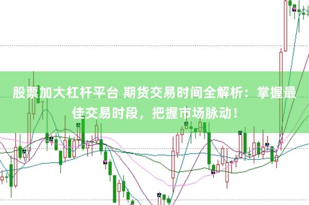 股票加大杠杆平台 期货交易时间全解析：掌握最佳交易时段，把握市场脉动！
