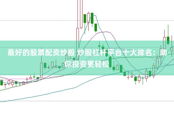 最好的股票配资炒股 炒股杠杆平台十大排名：助你投资更轻松